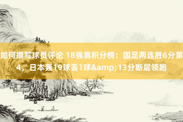 如何撰写球员评论 18强赛积分榜：国足两连胜6分第4，日本轰19球丢1球&13分断层领跑