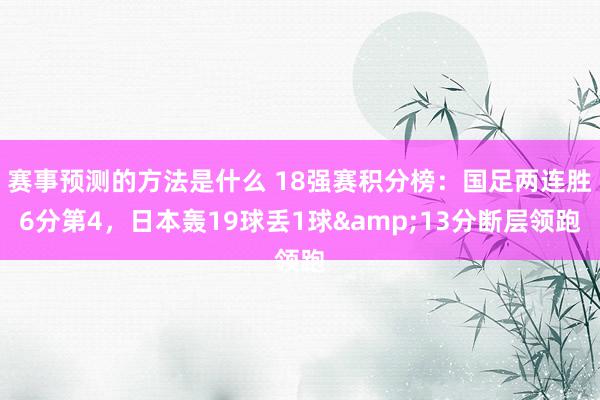 赛事预测的方法是什么 18强赛积分榜：国足两连胜6分第4，日本轰19球丢1球&13分断层领跑