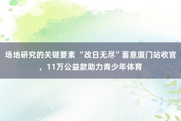 场地研究的关键要素 “改日无尽”蓄意厦门站收官，11万公益款助力青少年体育