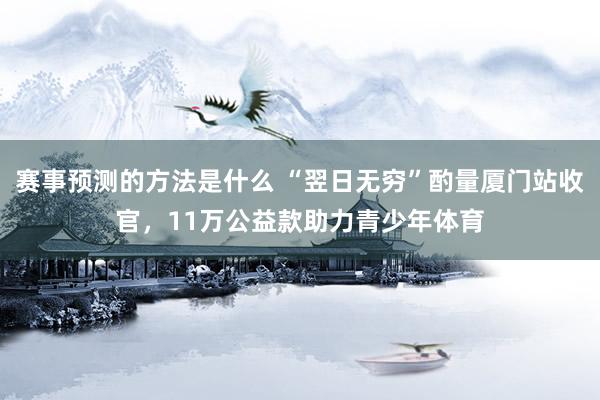 赛事预测的方法是什么 “翌日无穷”酌量厦门站收官，11万公益款助力青少年体育