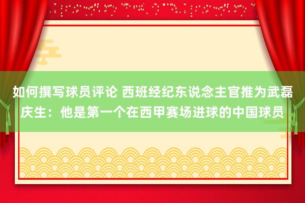 如何撰写球员评论 西班经纪东说念主官推为武磊庆生：他是第一个在西甲赛场进球的中国球员