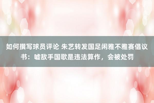 如何撰写球员评论 朱艺转发国足闲雅不雅赛倡议书：嘘敌手国歌是违法算作，会被处罚