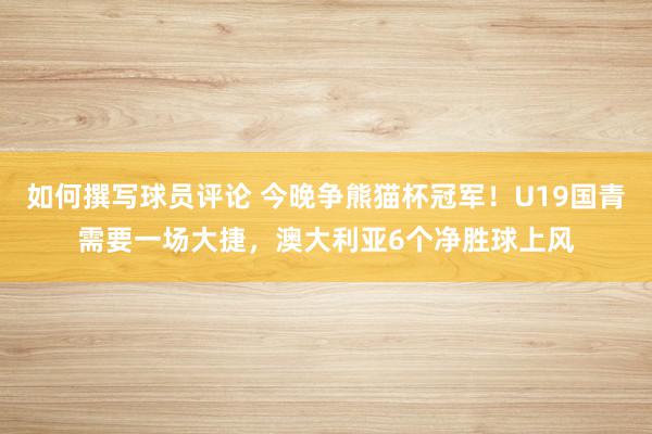 如何撰写球员评论 今晚争熊猫杯冠军！U19国青需要一场大捷，澳大利亚6个净胜球上风