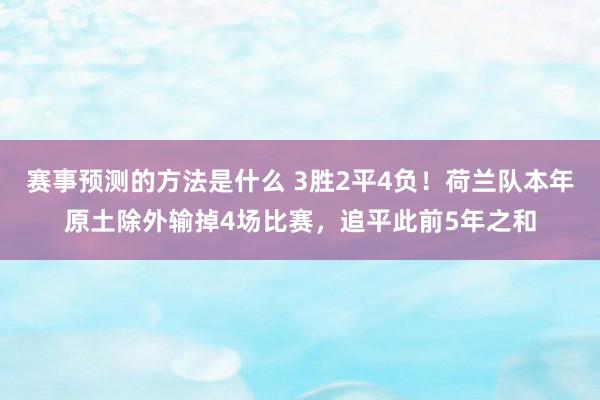 赛事预测的方法是什么 3胜2平4负！荷兰队本年原土除外输掉4场比赛，追平此前5年之和