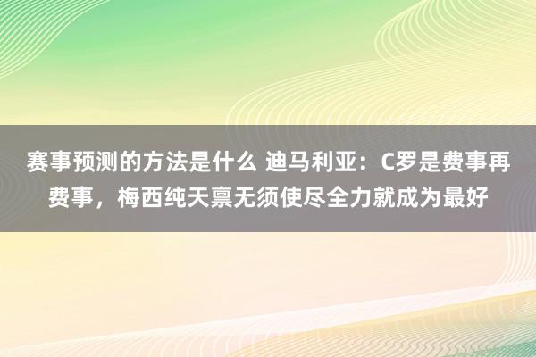 赛事预测的方法是什么 迪马利亚：C罗是费事再费事，梅西纯天禀无须使尽全力就成为最好