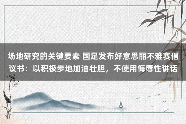 场地研究的关键要素 国足发布好意思丽不雅赛倡议书：以积极步地加油壮胆，不使用侮辱性讲话