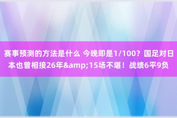 赛事预测的方法是什么 今晚即是1/100？国足对日本也曾相接26年&15场不堪！战绩6平9负