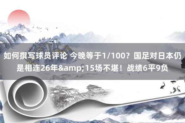 如何撰写球员评论 今晚等于1/100？国足对日本仍是相连26年&15场不堪！战绩6平9负