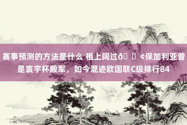 赛事预测的方法是什么 祖上阔过😢保加利亚曾是寰宇杯殿军，如今混迹欧国联C级排行84