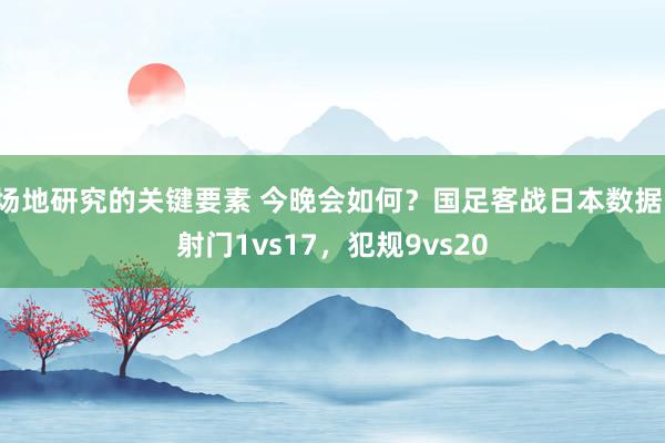 场地研究的关键要素 今晚会如何？国足客战日本数据：射门1vs17，犯规9vs20