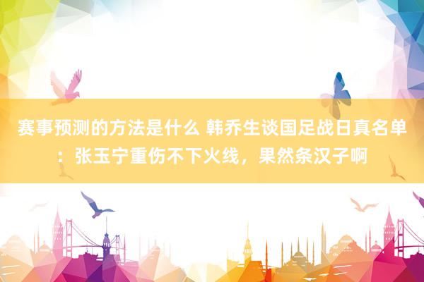 赛事预测的方法是什么 韩乔生谈国足战日真名单：张玉宁重伤不下火线，果然条汉子啊