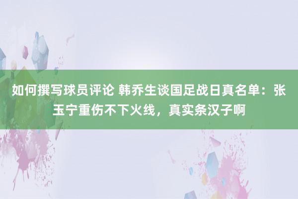 如何撰写球员评论 韩乔生谈国足战日真名单：张玉宁重伤不下火线，真实条汉子啊