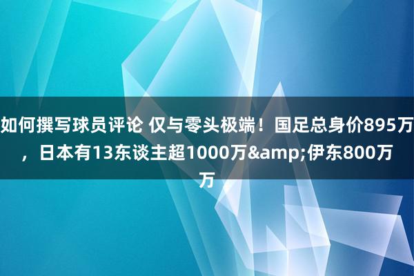 如何撰写球员评论 仅与零头极端！国足总身价895万，日本有13东谈主超1000万&伊东800万