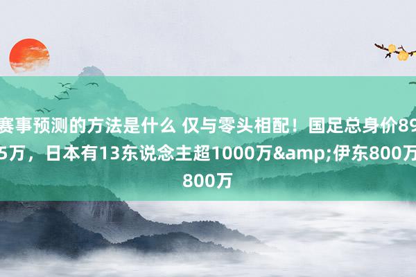 赛事预测的方法是什么 仅与零头相配！国足总身价895万，日本有13东说念主超1000万&伊东800万