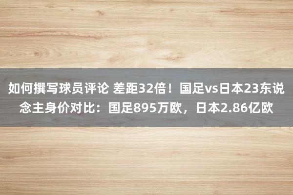 如何撰写球员评论 差距32倍！国足vs日本23东说念主身价对比：国足895万欧，日本2.86亿欧