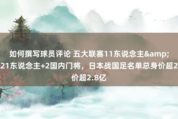 如何撰写球员评论 五大联赛11东说念主&旅欧21东说念主+2国内门将，日本战国足名单总身价超2.8亿