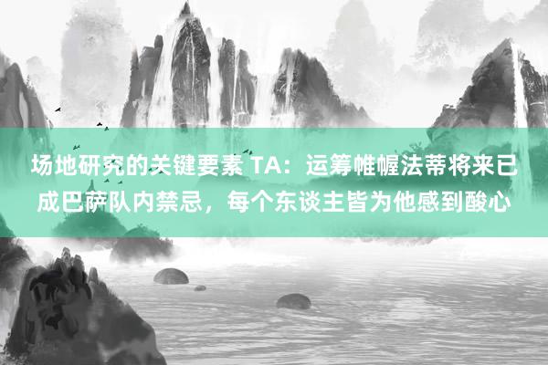 场地研究的关键要素 TA：运筹帷幄法蒂将来已成巴萨队内禁忌，每个东谈主皆为他感到酸心