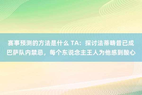 赛事预测的方法是什么 TA：探讨法蒂畴昔已成巴萨队内禁忌，每个东说念主王人为他感到酸心